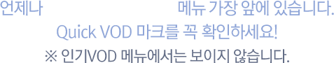 언제나 방송VOD 안의 최신VOD 메뉴 가장 앞에 있습니다. Quick VOD 마크를 꼭 확인하세요! 인기VOD 메뉴에서는 보이지 않습니다.